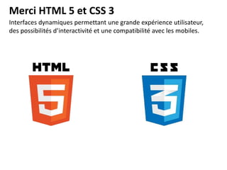 Merci HTML 5 et CSS 3
Interfaces dynamiques permettant une grande expérience utilisateur,
des possibilités d’interactivité et une compatibilité avec les mobiles.

 