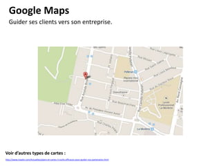 Google Maps
Guider ses clients vers son entreprise.

Voir d’autres types de cartes :
http://www.inaativ.com/Actualites/plans-et-cartes-3-outils-efficaces-pour-guider-vos-partenaires.html

 
