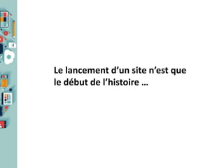 Le lancement d’un site n’est que
le début de l’histoire …

 