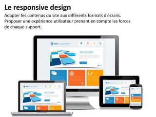 Le responsive design
Adapter les contenus du site aux différents formats d’écrans.
Proposer une expérience utilisateur prenant en compte les forces
de chaque support.

 