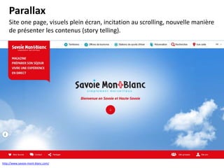 Parallax
Site one page, visuels plein écran, incitation au scrolling, nouvelle manière
de présenter les contenus (story telling).

http://www.savoie-mont-blanc.com/

 