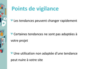 Points de vigilance
Les tendances peuvent changer rapidement

Certaines tendances ne sont pas adaptées à
votre projet

Une utilisation non adaptée d’une tendance
peut nuire à votre site

 
