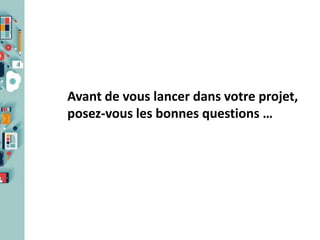Avant de vous lancer dans votre projet,
posez-vous les bonnes questions …

 