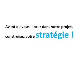 Avant de vous lancer dans votre projet,
construisez votre stratégie !
 