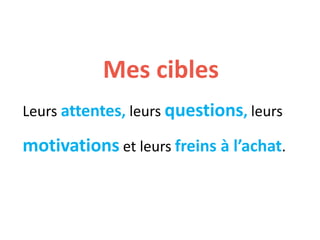 Mes cibles
Leurs attentes, leurs questions, leurs
motivations et leurs freins à l’achat.
 
