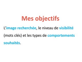 Mes objectifs
L’image recherchée, le niveau de visibilité
(mots clés) et les types de comportements
souhaités.
 
