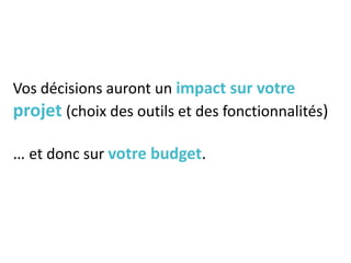Vos décisions auront un impact sur votre
projet (choix des outils et des fonctionnalités)
… et donc sur votre budget.
 