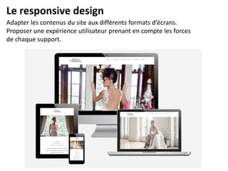 Le responsive design
Adapter les contenus du site aux différents formats d’écrans.
Proposer une expérience utilisateur prenant en compte les forces
de chaque support.
 