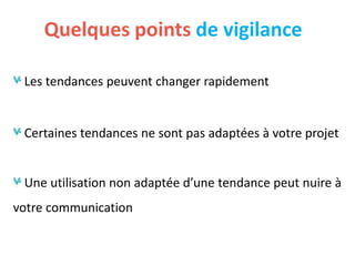 Les tendances peuvent changer rapidement
Certaines tendances ne sont pas adaptées à votre projet
Une utilisation non adaptée d’une tendance peut nuire à
votre communication
Quelques points de vigilance
 