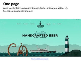 One page
Avoir une histoire à raconter (image, texte, animation, vidéo, …).
Scénarisation du site Internet.
http://www.lighthousebrewing.com/
 