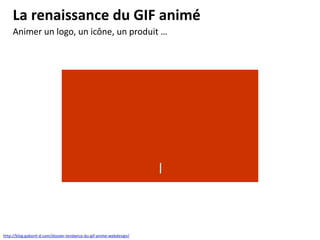 La renaissance du GIF animé
http://blog.gaborit-d.com/dossier-tendance-du-gif-anime-webdesign/
Animer un logo, un icône, un produit …
 