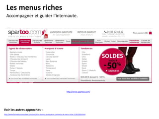 Les menus riches
Accompagner et guider l’internaute.
Voir les autres approches :
http://www.formateurconsultant.com/article-les-bonnes-pratiques-e-commerce-le-menu-riche-111815056.html
http://www.spartoo.com/
 