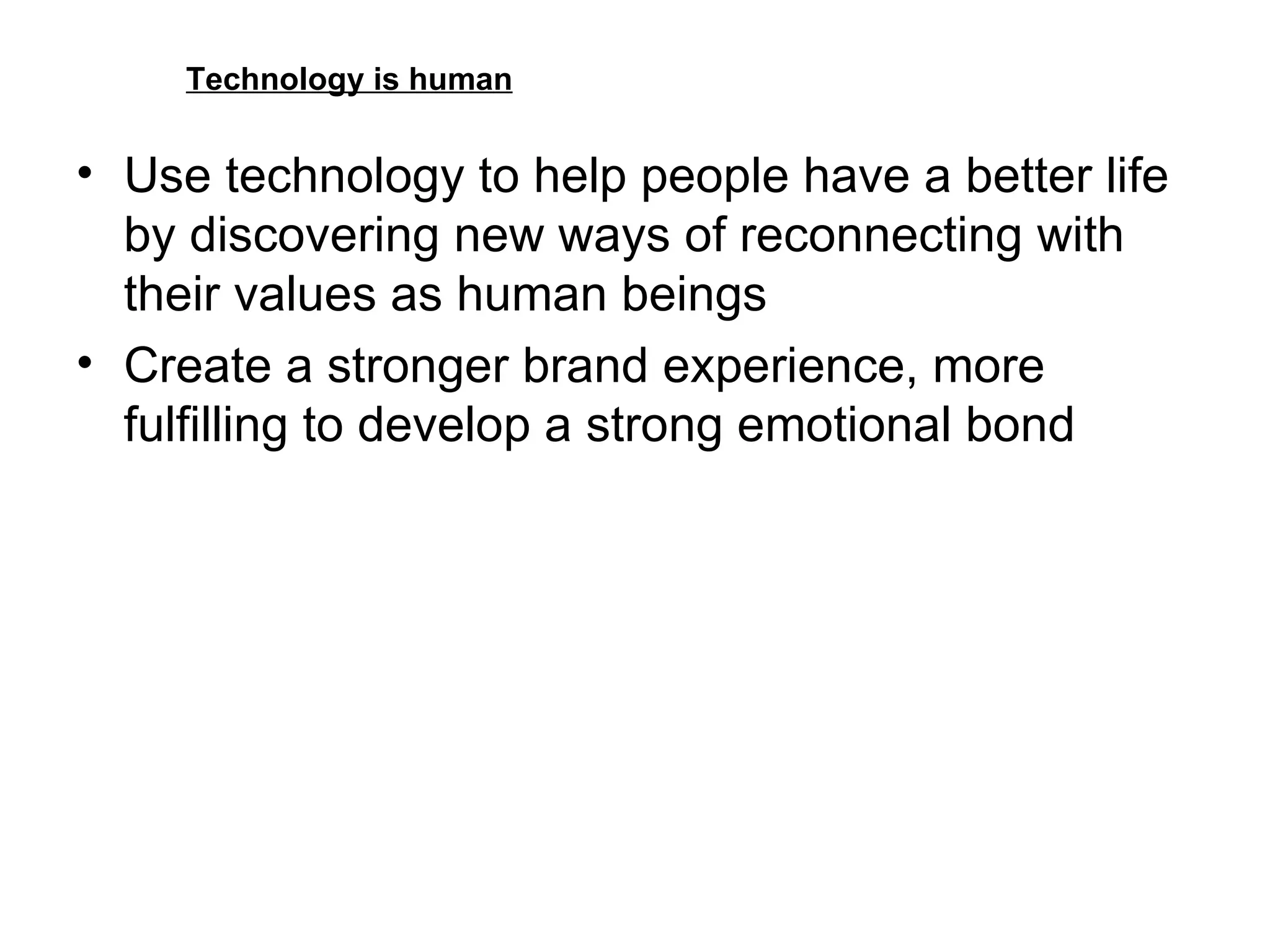 Technology is human Use technology to help people have a better life by discovering new ways of reconnecting with their values as human beings Create a stronger brand experience, more fulfilling to develop a strong emotional bond 