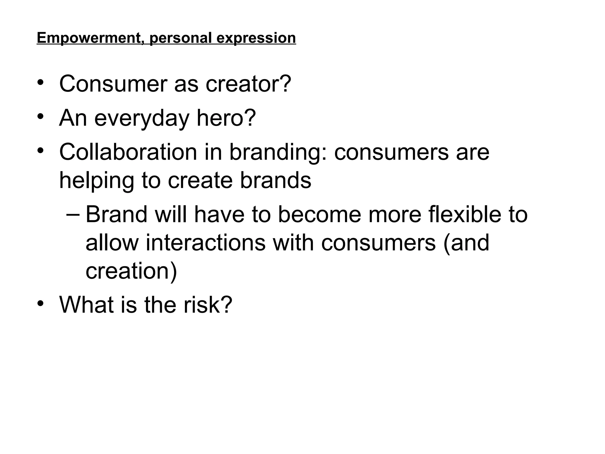Empowerment, personal expression Consumer as creator? An everyday hero? Collaboration in branding: consumers are helping to create brands Brand will have to become more flexible to allow interactions with consumers (and creation) What is the risk? 