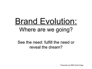 Brand Evolution: Where are we going? See the need: fulfill the need or reveal the dream? Preparado por MBA Nicola Origgi 