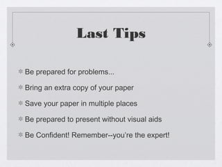 Last Tips
Be prepared for problems...
Bring an extra copy of your paper
Save your paper in multiple places
Be prepared to present without visual aids
Be Confident! Remember--you’re the expert!

 