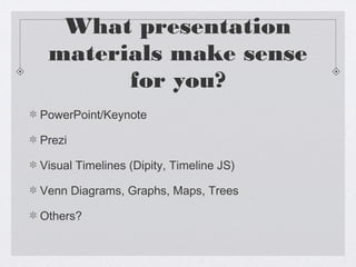 What presentation
materials make sense
for you?
PowerPoint/Keynote
Prezi
Visual Timelines (Dipity, Timeline JS)
Venn Diagrams, Graphs, Maps, Trees
Others?

 