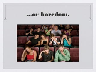 ...or boredom.

 