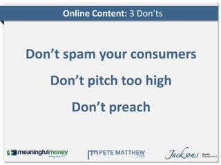 Online Content: 3 Don’ts



Don’t spam your consumers
   Don’t pitch too high
       Don’t preach
 