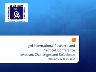 3rd International Research and
Practical Conference
«Autism. Challenges and Solutions»
Moscow,May 21-23, 2015
 