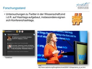Forschungsstand

• Untersuchungen zu Twitter in der Wissenschaft sind
  i.d.R. auf Hashtags aufgebaut, insbesondere eignen
  sich Konferenzhashtags.




 TweetDeck




                             Foto:
                             http://www.zephoria.org/thoughts/archives/2009/11/24/spectacle_at_we.html
 