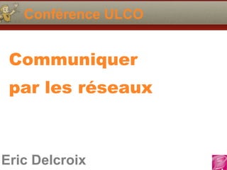 Eric Delcroix
Conférence ULCO
Communiquer
par les réseaux
 