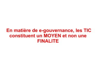 En matière de e-gouvernance, les TIC
 constituent un MOYEN et non une
             FINALITE
 