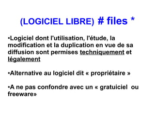 (LOGICIEL LIBRE)            # files *
●Logiciel dont l'utilisation, l'étude, la
modification et la duplication en vue de sa
diffusion sont permises techniquement et
légalement

Alternative au logiciel dit « propriétaire »
●



●A ne pas confondre avec un « gratuiciel  ou
freeware»
 
