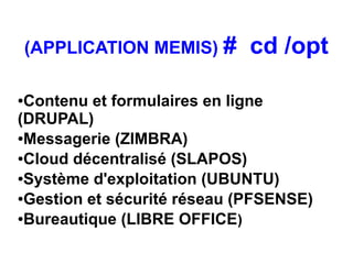 (APPLICATION MEMIS) #    cd /opt

●Contenu et formulaires en ligne
(DRUPAL)
●Messagerie (ZIMBRA)

●Cloud décentralisé (SLAPOS)

●Système d'exploitation (UBUNTU)

●Gestion et sécurité réseau (PFSENSE)

●Bureautique (LIBRE OFFICE )
 