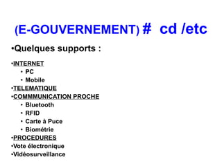 (E-GOUVERNEMENT) #    cd /etc
●   Quelques supports :
●
 INTERNET
   ● PC

   ●
     Mobile
●TELEMATIQUE


●COMMMUNICATION PROCHE

   ●
     Bluetooth
   ●
     RFID
   ● Carte à Puce

   ●
     Biométrie
●PROCEDURES

●Vote électronique

●
 Vidéosurveillance
 