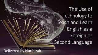 The Use of
Technology to
Teach and Learn
English as a
Foreign or
Second Language
Delivered by Nurfaizah
 