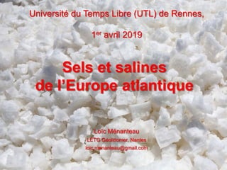 Université du Temps Libre (UTL) de Rennes,
1er avril 2019
Sels et salines
de l’Europe atlantique
Loïc Ménanteau
LETG Géolittomer, Nantes
loic.menanteau@gmail.com
 
