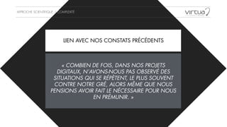 APPROCHE SCIENTIFIQUE / COMPLEXITÉ
« COMBIEN DE FOIS, DANS NOS PROJETS
DIGITAUX, N’AVONS-NOUS PAS OBSERVÉ DES
SITUATIONS QUI SE RÉPÈTENT, LE PLUS SOUVENT
CONTRE NOTRE GRÉ, ALORS MÊME QUE NOUS
PENSIONS AVOIR FAIT LE NÉCESSAIRE POUR NOUS
EN PRÉMUNIR. »
LIEN AVEC NOS CONSTATS PRÉCÉDENTS
 