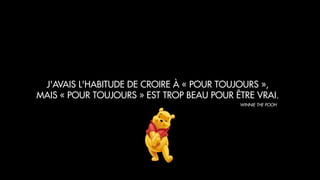 J'AVAIS L'HABITUDE DE CROIRE À « POUR TOUJOURS »,
MAIS « POUR TOUJOURS » EST TROP BEAU POUR ÊTRE VRAI.
WINNIE THE POOH
 