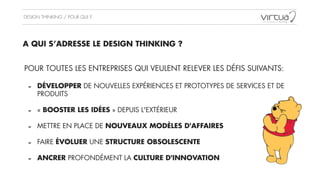 DESIGN THINKING / POUR QUI ?
A QUI S’ADRESSE LE DESIGN THINKING ?
POUR TOUTES LES ENTREPRISES QUI VEULENT RELEVER LES DÉFIS SUIVANTS:
!
- DÉVELOPPER DE NOUVELLES EXPÉRIENCES ET PROTOTYPES DE SERVICES ET DE
PRODUITS
!
- « BOOSTER LES IDÉES » DEPUIS L'EXTÉRIEUR
!
- METTRE EN PLACE DE NOUVEAUX MODÈLES D'AFFAIRES
!
- FAIRE ÉVOLUER UNE STRUCTURE OBSOLESCENTE
!
- ANCRER PROFONDÉMENT LA CULTURE D'INNOVATION
 