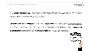LES DÉRIVÉS / VALUE THINKING ET MANAGEMENT
UTILISATION DES
MEDIAS SOCIAUX
LE « VALUE THINKING » CONSISTE A ÊTRE EN MESURE D'EXAMINER LES EFFETS QUE
NOS VALEURS ONT SUR NOS DÉCISIONS.
!
L'INFLUENCE DES VALEURS SUR NOS DÉCISIONS EST SOUVENT INCONSCIENTE,
EN ÉTANT SENSIBLE À CE TYPE DE CONCEPT ON RÉALISE DES PROGRÈS
SIGNIFICATIFS EN TERME DE MANAGEMENT DE PROJET ET D’ÉQUIPE.
 