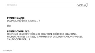 CONCLUSIONS
PENSÉE SIMPLE:
DEVINER, PRÉFÉRER, CROIRE… ?
!
OU
!
PENSÉE COMPLEXE:
PROPOSER DES HYPOTHÈSES DE SOLUTION, CRÉER DES RELATIONS,
RECHERCHER DES CRITÈRES, S'APPUYER SUR DES JUSTIFICATIONS VALIDES,
S’AUTO-CORRIGER… ?
Source: Wikipédia
 