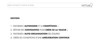 IMPACTS PILOTAGE ET GESTION DE PROJET
UTILISATION DES
MEDIAS SOCIAUX
GESTION
!
1. FAVORISER L’AUTONOMIE ET LA COMPÉTENCE »
2. DÉFINIR DES CONTRAINTES POUR CRÉER DE LA VALEUR »
3. FAVORISER L’AUTO-ORGANISATION DES ÉQUIPES
4. CRÉER LES CONDITIONS D’UNE AMÉLIORATION CONTINUE
 