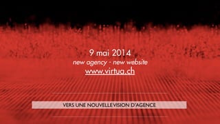 VERS UNE NOUVELLEVISION D’AGENCE
9 mai 2014
new agency - new website
www.virtua.ch
 