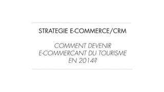 STRATEGIE E-COMMERCE/CRM  
 
COMMENT DEVENIR  
E-COMMERCANT DU TOURISME
EN 2014?
 