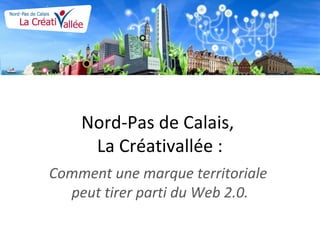 Nord-Pas de Calais,
La Créativallée :
Comment une marque territoriale
peut tirer parti du Web 2.0.
 