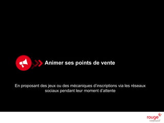 © Rouge-interactif / Nom du document n
SOMMAIRE
14/06/2013
39
n Faire venir dans ses points de vente
n Animer ses points de vente
n Embarquer le social dans les magasins
En proposant des jeux ou des mécaniques d’inscriptions via les réseaux
sociaux pendant leur moment d’attente
 