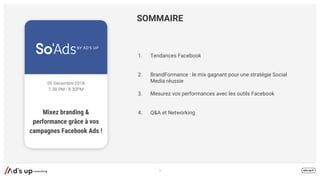 2
SOMMAIRE
1. Tendances Facebook
2. BrandFormance : le mix gagnant pour une stratégie Social
Media réussie
3. Mesurez vos performances avec les outils Facebook
4. Q&A et NetworkingMixez branding &
performance grâce à vos
campagnes Facebook Ads !
05 Décembre 2018
7.30 PM - 8.30PM
 