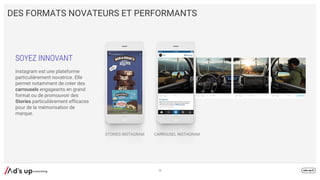 DES FORMATS NOVATEURS ET PERFORMANTS
SOYEZ INNOVANT
Instagram est une plateforme
particulièrement novatrice. Elle
permet notamment de créer des
carrousels engageants en grand
format ou de promouvoir des
Stories particulièrement efficaces
pour de la mémorisation de
marque.
CARROUSEL INSTAGRAMSTORIES INSTAGRAM
36
 
