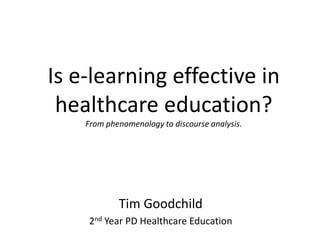 Is e-learning effective in
healthcare education?
From phenomenology to discourse analysis.
Tim Goodchild
2nd Year PD Healthcare Education
 