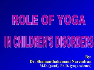 By: Dr. Shamanthakamani Narendran M.D. (pead), Ph.D. (yoga science) ROLE OF YOGA IN CHILDREN'S DISORDERS  