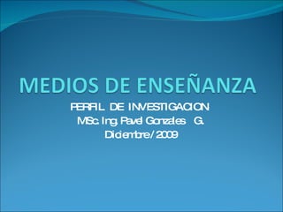 PERFIL  DE  INVESTIGACION MSc. Ing. Pavel Gonzales  G. Diciembre / 2009 