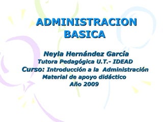 ADMINISTRACION BASICA   Neyla Hernández García Tutora Pedagógica U.T.- IDEAD Curso:  Introducción a la  Administración Material de apoyo didáctico  Año 2009  