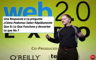 Una Respuesta a La pregunta 
¿Cómo Podemos Saber Rápidamente 
Que Es Lo Que Funciona y descartar 
Lo que No ? 
 