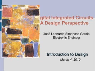 Digital Integrated Circuits A Design Perspective Introduction to Design José Leonardo Simancas García Electronic Engineer March 4, 2010 